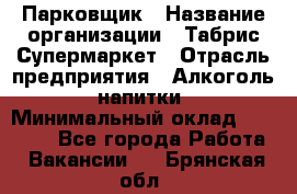 Парковщик › Название организации ­ Табрис Супермаркет › Отрасль предприятия ­ Алкоголь, напитки › Минимальный оклад ­ 17 000 - Все города Работа » Вакансии   . Брянская обл.